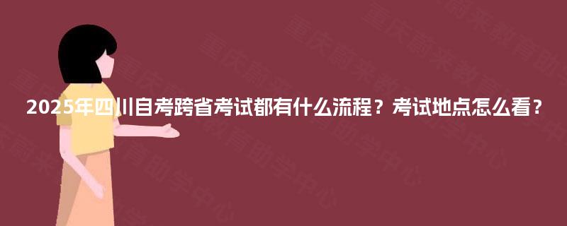 2025年四川自考跨省考试都有什么流程？考试地点怎么看？