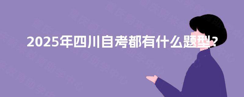 2025年四川自考都有什么题型? 2025年四川自考都有什么题型?