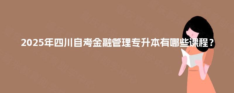2025年四川自考金融管理专升本有哪些课程？