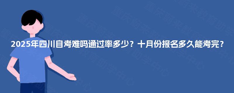 2025年四川自考难吗通过率多少？十月份报名多久能考完？