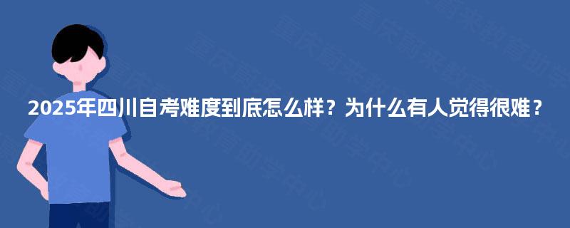 2025年四川自考难度到底怎么样？为什么有人觉得很难？