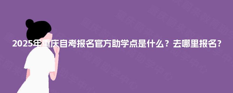 2025年重庆自考报名官方助学点是什么？去哪里报名？