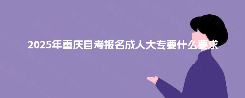 2025年重庆自考报名成人大专要什么要求