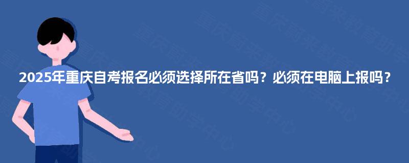 2025年重庆自考报名必须选择所在省吗?必须在电脑上报吗? 2025年重庆自考报名必须选择所在省吗?必须在电脑上报吗?