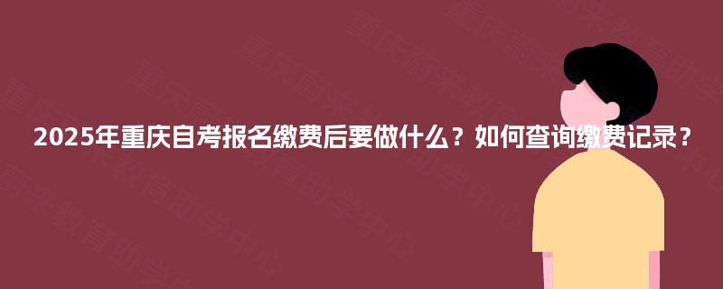 2025年重庆自考报名缴费后要做什么？如何查询缴费记录？