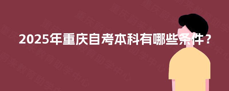 2025年重庆自考本科有哪些条件? 2025年重庆自考本科有哪些条件?