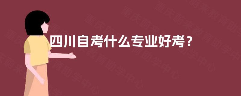 四川自考什么专业好考? 四川自考什么专业好考?