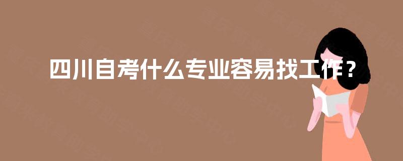 四川自考什么专业容易找工作? 四川自考什么专业容易找工作?