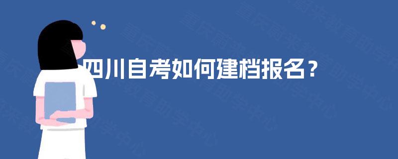 四川自考如何建档报名? 四川自考如何建档报名?
