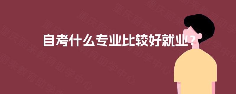 自考什么专业比较好就业? 自考什么专业比较好就业?