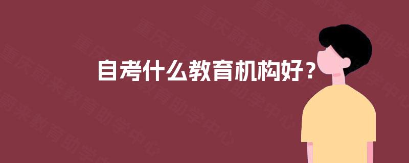 自考什么教育机构好? 自考什么教育机构好?