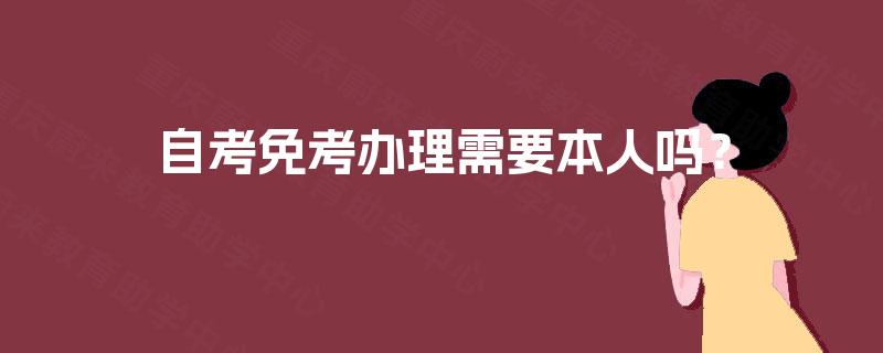 自考免考办理需要本人吗? 自考免考办理需要本人吗?