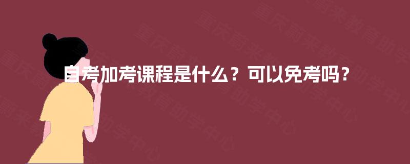 自考加考课程是什么?可以免考吗? 自考加考课程是什么?可以免考吗?