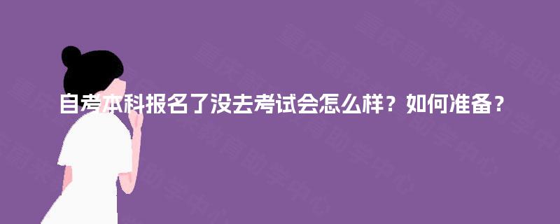 自考本科报名了没去考试会怎么样?如何准备? 自考本科报名了没去考试会怎么样?如何准备?