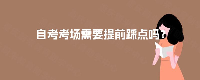 自考考场需要提前踩点吗? 自考考场需要提前踩点吗?