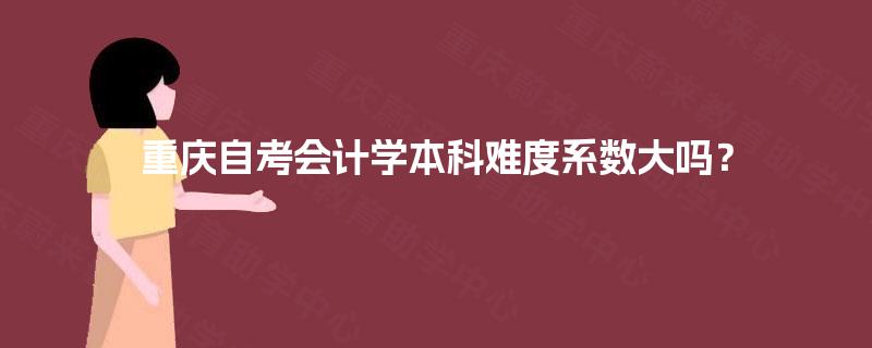 重庆自考会计学本科难度系数大吗? 重庆自考会计学本科难度系数大吗?
