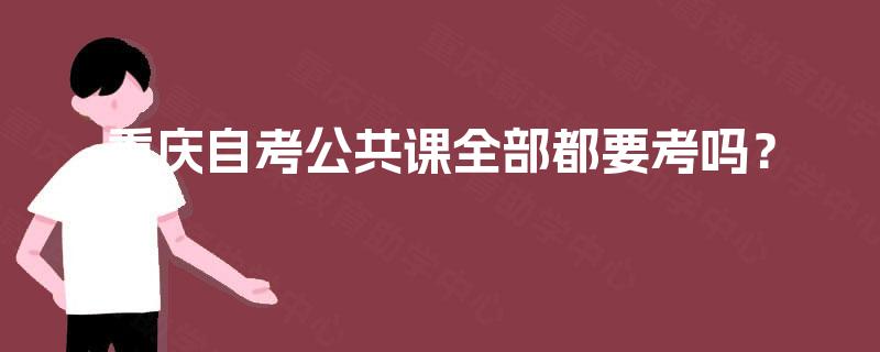 重庆自考公共课全部都要考吗? 重庆自考公共课全部都要考吗?