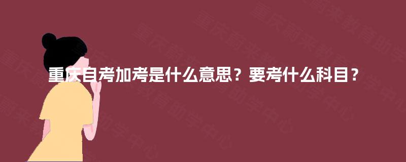 重庆自考加考是什么意思?要考什么科目? 重庆自考加考是什么意思?要考什么科目?