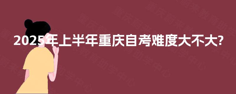2025年上半年重庆自考难度大不大? 2025年上半年重庆自考难度大不大?