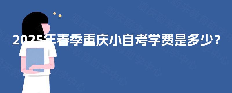 2025年春季重庆小自考学费是多少? 2025年春季重庆小自考学费是多少?