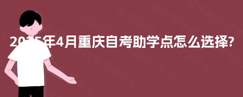 2025年4月重庆自考助学点怎么选择? 2025年4月重庆自考助学点怎么选择?