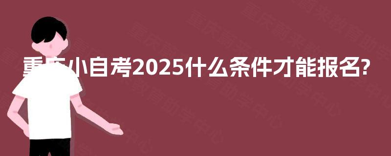 重庆小自考2025什么条件才能报名? 重庆小自考2025什么条件才能报名?