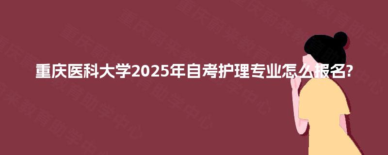 重庆医科大学2025年自考护理专业怎么报名?
