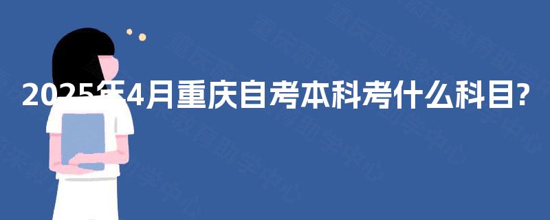 2025年4月重庆自考本科考什么科目? 2025年4月重庆自考本科考什么科目?