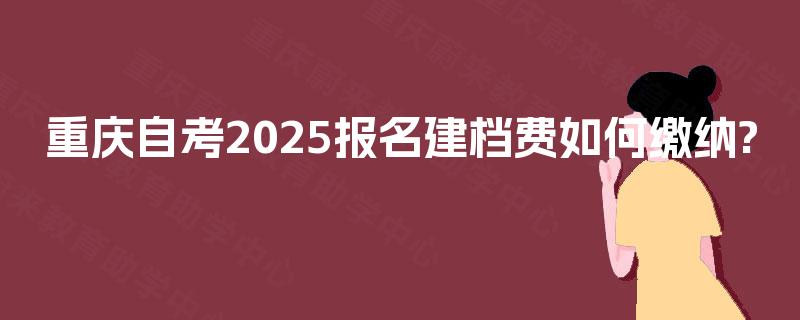 重庆自考2025报名建档费如何缴纳?
