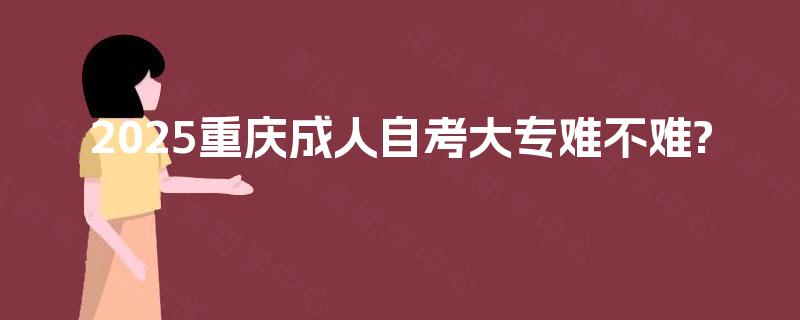 2025重庆成人自考大专难不难? 2025重庆成人自考大专难不难?
