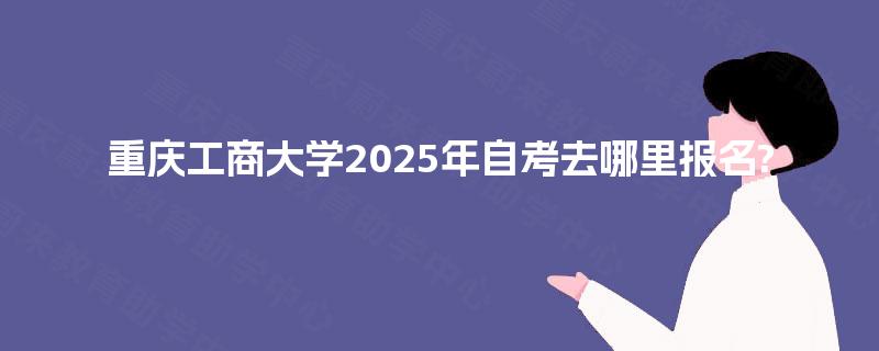 重庆工商大学2025年自考去哪里报名?