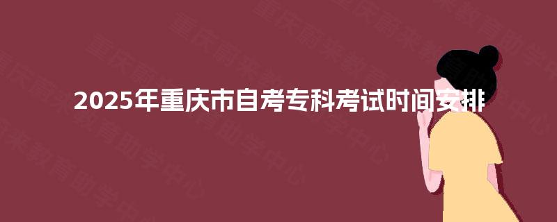 2025年重庆市自考专科考试时间安排 2025年重庆市自考专科考试时间安排