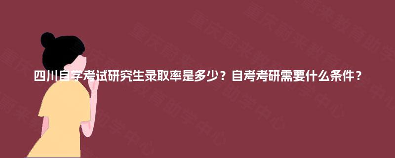 四川自学考试研究生录取率是多少？自考考研需要什么条件？