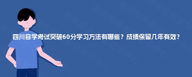四川自学考试突破60分学习方法有哪些?成绩保留几年有效? 四川自学考试突破60分学习方法有哪些?成绩保留几年有效?