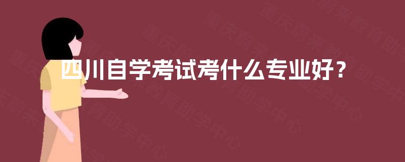 四川自学考试考什么专业好？