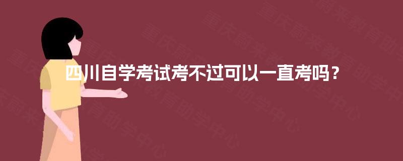 四川自学考试考不过可以一直考吗？
