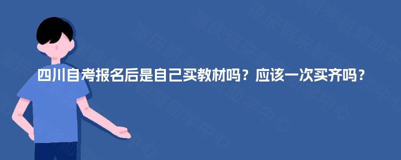 四川自考报名后是自己买教材吗?应该一次买齐吗? 四川自考报名后是自己买教材吗?应该一次买齐吗?