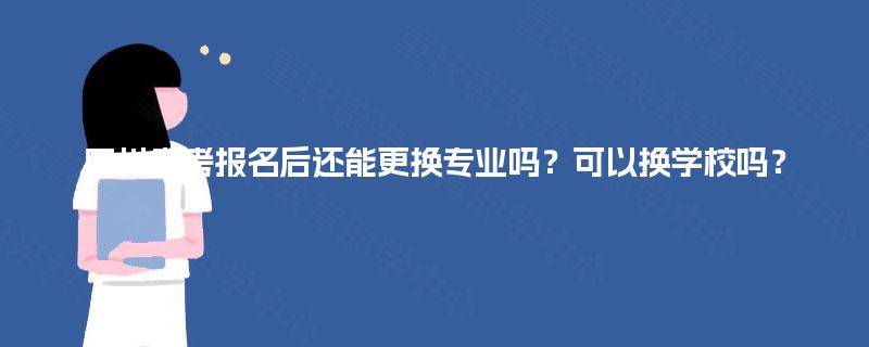 四川自考报名后还能更换专业吗?可以换学校吗? 四川自考报名后还能更换专业吗?可以换学校吗?