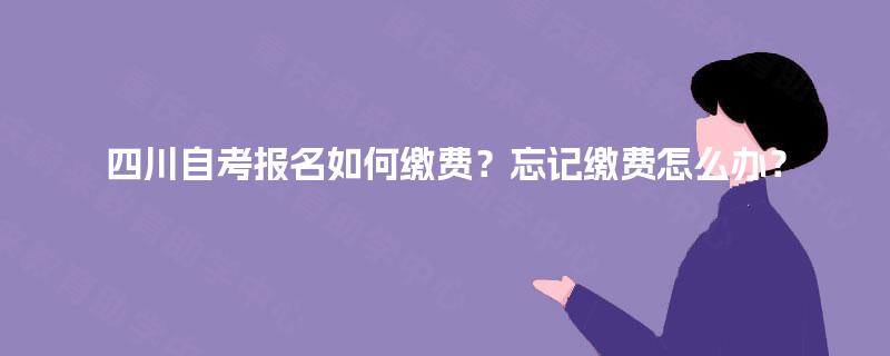 四川自考报名如何缴费？忘记缴费怎么办？