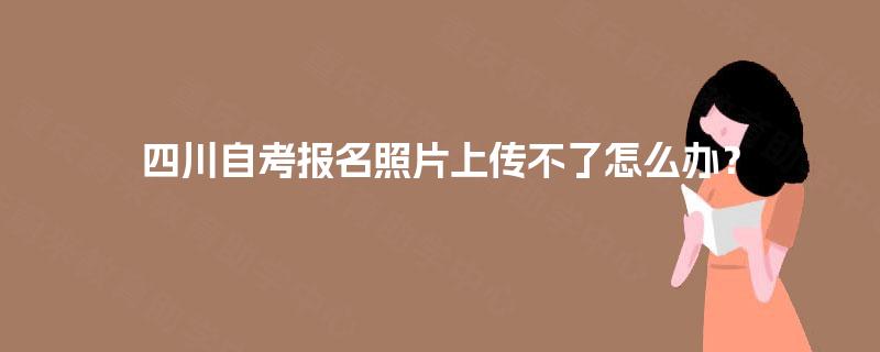 四川自考报名照片上传不了怎么办? 四川自考报名照片上传不了怎么办?