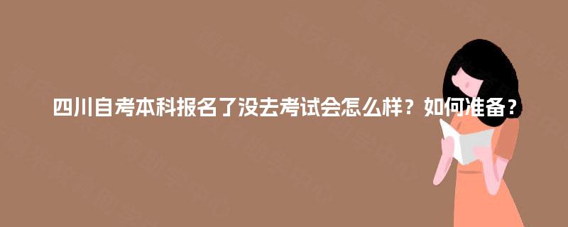 四川自考本科报名了没去考试会怎么样?如何准备? 四川自考本科报名了没去考试会怎么样?如何准备?