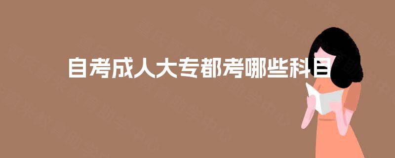 自考成人大专都考哪些科目 自考成人大专都考哪些科目