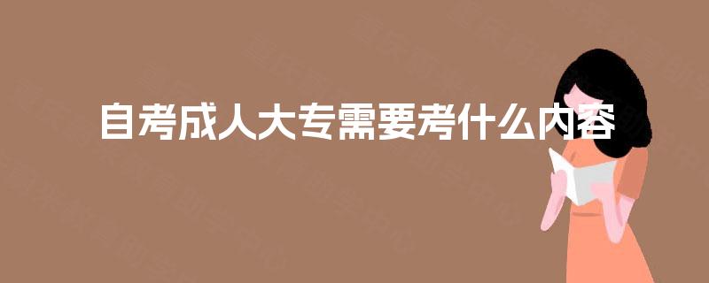 自考成人大专需要考什么内容 自考成人大专需要考什么内容