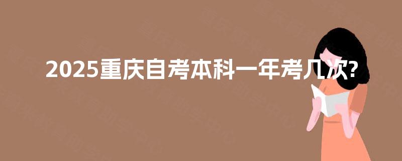 2025重庆自考本科一年考几次? 2025重庆自考本科一年考几次?
