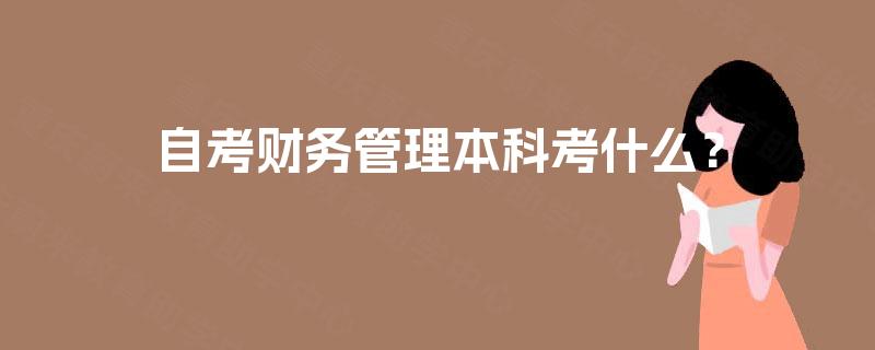 自考财务管理本科考什么? 自考财务管理本科考什么?