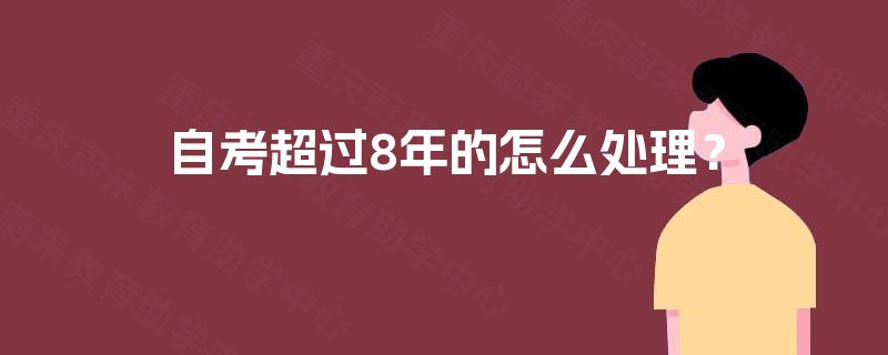 自考超过8年的怎么处理? 自考超过8年的怎么处理?