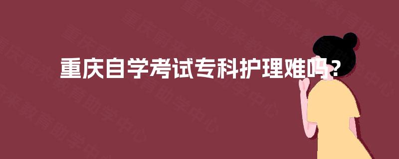 重庆自学考试专科护理难吗? 重庆自学考试专科护理难吗?