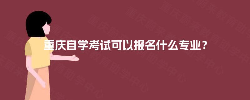 重庆自学考试可以报名什么专业? 重庆自学考试可以报名什么专业?