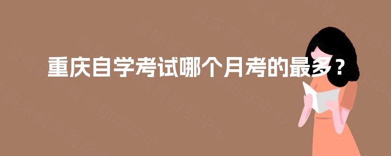 重庆自学考试哪个月考的最多? 重庆自学考试哪个月考的最多?