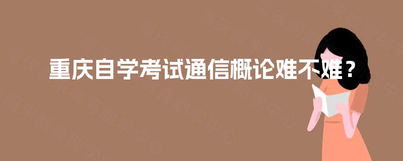 重庆自学考试通信概论难不难？